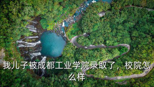 我兒子被成都工業(yè)學(xué)院錄取了，校院怎么樣