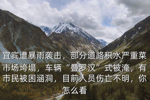宜賓遭暴雨襲擊，部分道路積水嚴(yán)重菜市場垮塌，車輛“疊羅漢”式被淹，有市民被困涵洞，目前人員傷亡不明，你怎么看