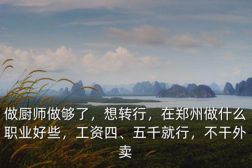 做廚師做夠了，想轉行，在鄭州做什么職業好些，工資四、五千就行，不干外賣