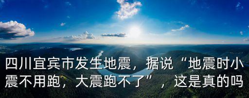 四川宜賓市發生地震，據說“地震時小震不用跑，大震跑不了”，這是真的嗎