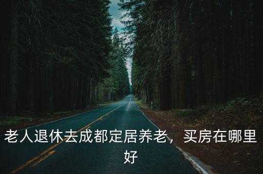老人退休去成都定居養(yǎng)老，買房在哪里好