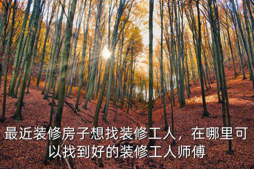 瀘州哪里可以找到裝修工人,最近裝修房子想找裝修工人