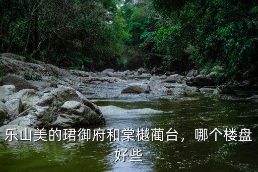 樂山美的?B御府在哪里,樂山美的珺御府和棠樾藺臺(tái)