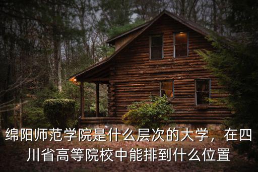 綿陽師范學院是什么層次的大學，在四川省高等院校中能排到什么位置