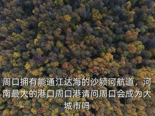 周口擁有能通江達(dá)海的沙潁河航道，河南最大的港口周口港請問周口會成為大城市嗎
