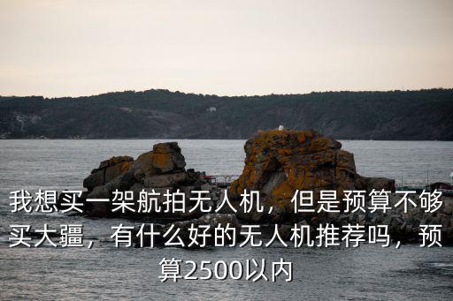 我想買(mǎi)一架航拍無(wú)人機(jī)，但是預(yù)算不夠買(mǎi)大疆，有什么好的無(wú)人機(jī)推薦嗎，預(yù)算2500以內(nèi)