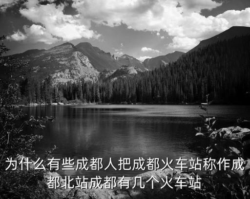 為什么有些成都人把成都火車站稱作成都北站成都有幾個火車站