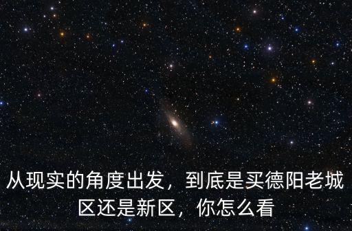 從現實的角度出發，到底是買德陽老城區還是新區，你怎么看