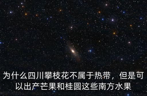 為什么四川攀枝花不屬于熱帶，但是可以出產芒果和桂圓這些南方水果