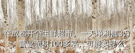 在成都開個生鮮超市，一天凈利潤3萬，營業面積100多平，可能實現么