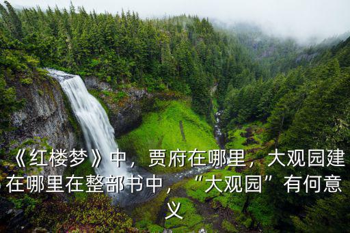 《紅樓夢》中，賈府在哪里，大觀園建在哪里在整部書中，“大觀園”有何意義