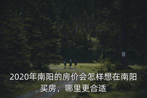 2020年南陽的房價會怎樣想在南陽買房，哪里更合適