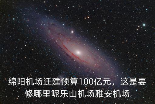 綿陽機場遷建預算100億元，這是要修哪里呢樂山機場雅安機場