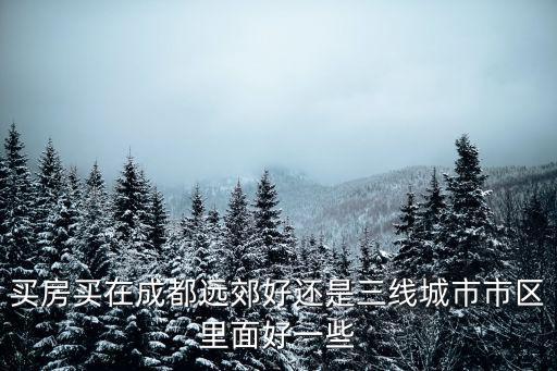 買(mǎi)房買(mǎi)在成都遠(yuǎn)郊好還是三線城市市區(qū)里面好一些