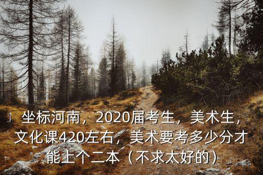 坐標河南，2020屆考生，美術生，文化課420左右，美術要考多少分才能上個二本（不求太好的）