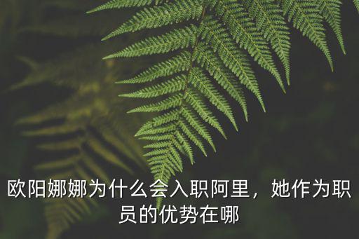 歐陽娜娜為什么會入職阿里，她作為職員的優勢在哪