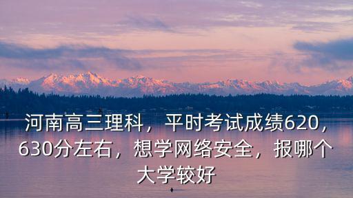 河南高三理科，平時考試成績620，630分左右，想學(xué)網(wǎng)絡(luò)安全，報哪個大學(xué)較好
