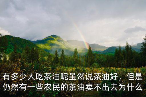 有多少人吃茶油呢雖然說茶油好，但是仍然有一些農(nóng)民的茶油賣不出去為什么