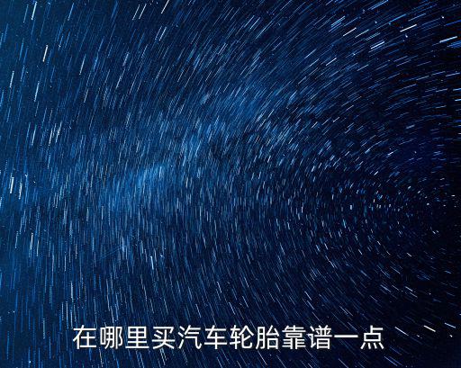 雅安哪里買輪胎,在哪里買汽車輪胎靠譜一點(diǎn)