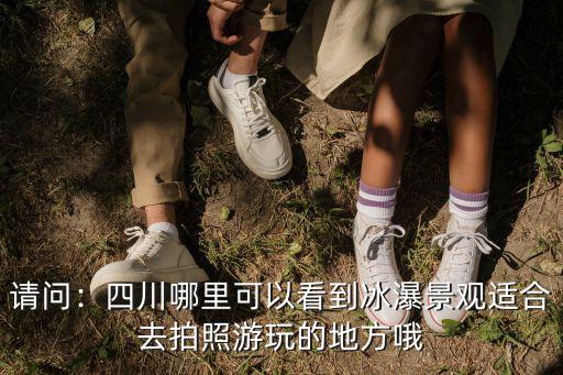 請(qǐng)問：四川哪里可以看到冰瀑景觀適合去拍照游玩的地方哦