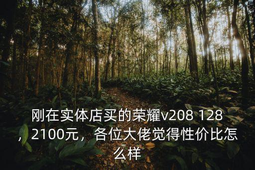 剛在實體店買的榮耀v208 128，2100元，各位大佬覺得性價比怎么樣