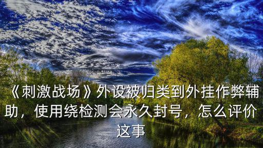 《刺激戰(zhàn)場》外設被歸類到外掛作弊輔助，使用繞檢測會永久封號，怎么評價這事