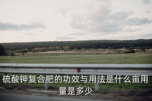 硫酸鉀復合肥的功效與用法是什么畝用量是多少