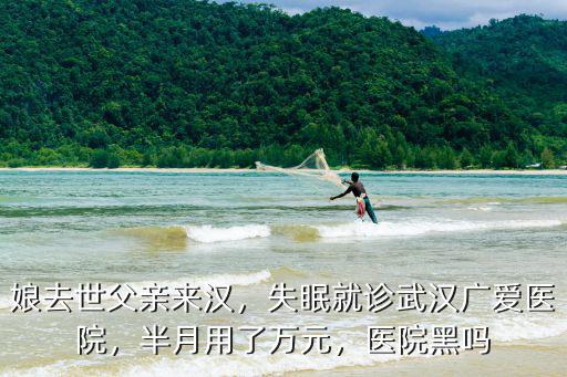娘去世父親來漢，失眠就診武漢廣愛醫(yī)院，半月用了萬元，醫(yī)院黑嗎