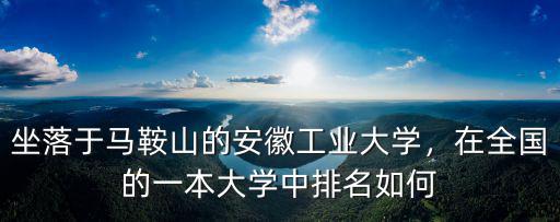 坐落于馬鞍山的安徽工業大學，在全國的一本大學中排名如何