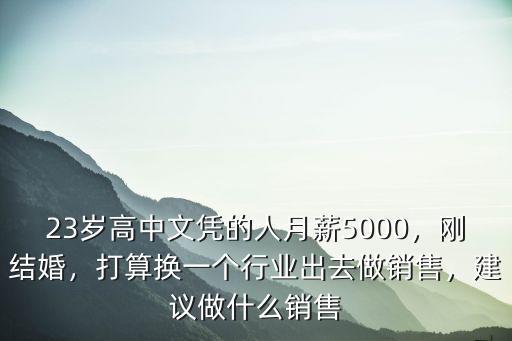 23歲高中文憑的人月薪5000，剛結婚，打算換一個行業出去做銷售，建議做什么銷售