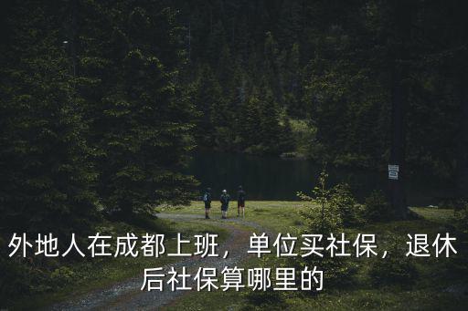 成都戶口退休在哪里領取養老保險,退休后在哪領退休金