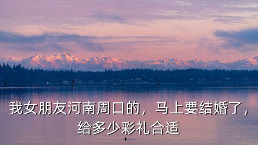 我女朋友河南周口的，馬上要結婚了，給多少彩禮合適