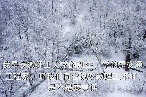 我是安徽理工大學的新生，學的是交通工程系，聽我們同學說安徽理工不好，是不是要復讀