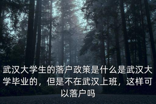 武漢大學生的落戶政策是什么是武漢大學畢業的，但是不在武漢上班，這樣可以落戶嗎