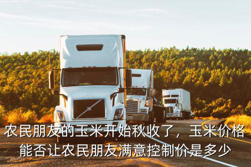 農(nóng)民朋友的玉米開始秋收了，玉米價格能否讓農(nóng)民朋友滿意控制價是多少