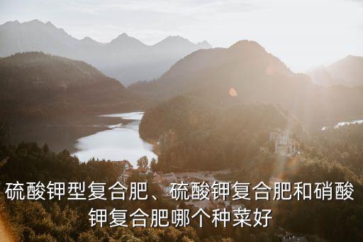 硫酸鉀型復合肥、硫酸鉀復合肥和硝酸鉀復合肥哪個種菜好