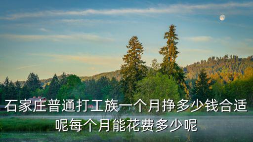石家莊普通打工族一個月掙多少錢合適呢每個月能花費多少呢