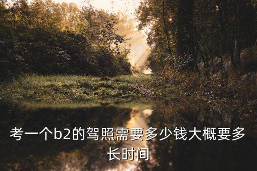 考一個b2的駕照需要多少錢大概要多長時間