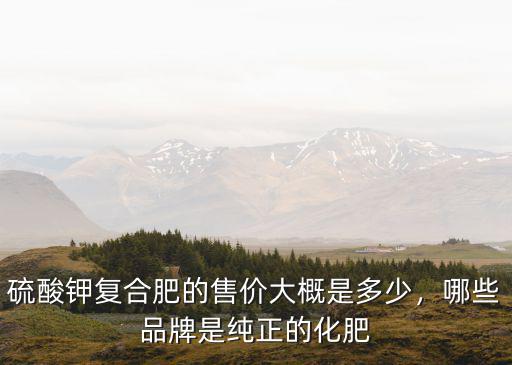 硫酸鉀復合肥的售價大概是多少，哪些品牌是純正的化肥