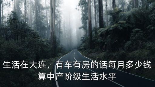 生活在大連，有車有房的話每月多少錢算中產階級生活水平