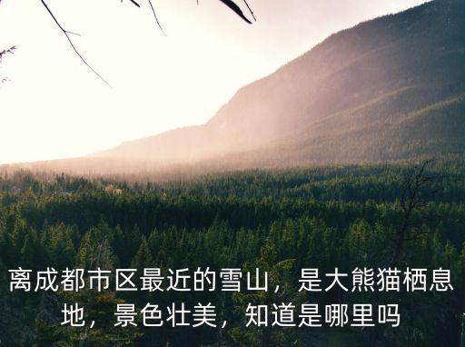 離成都市區最近的雪山，是大熊貓棲息地，景色壯美，知道是哪里嗎