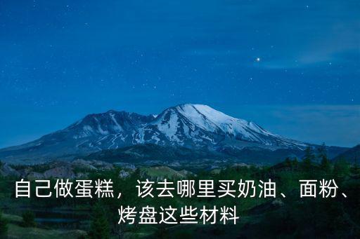 自己做蛋糕，該去哪里買奶油、面粉、烤盤這些材料