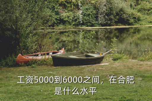 工資5000到6000之間，在合肥是什么水平