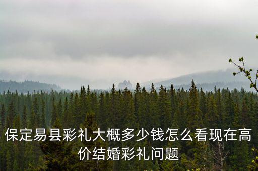 保定白溝彩禮是多少,保定易縣彩禮大概多少錢