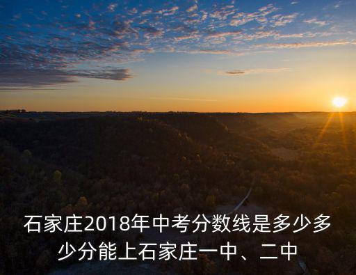 石家莊2018年中考分數線是多少多少分能上石家莊一中、二中