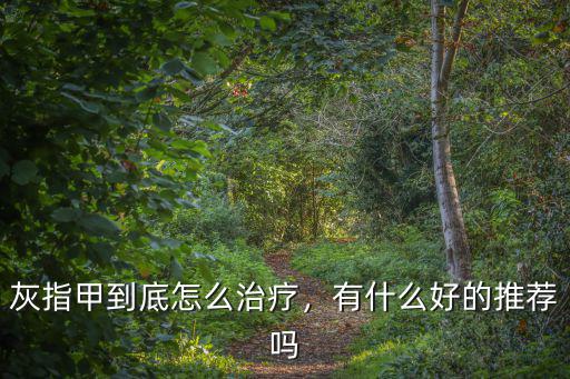南充市哪里治療灰指甲好,灰指甲如何治療