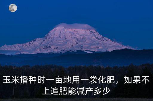 夏玉米一畝地用多少復合肥,如果不上追肥能減產多少