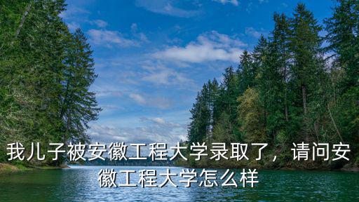 我兒子被安徽工程大學(xué)錄取了，請(qǐng)問(wèn)安徽工程大學(xué)怎么樣