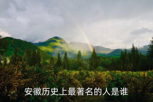 有多少領(lǐng)導(dǎo)人是安徽的,安徽歷史上最著名的人是誰(shuí)