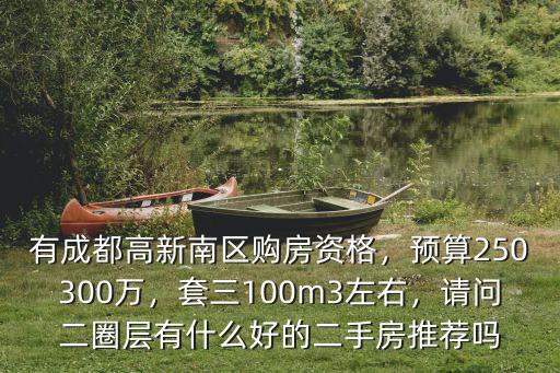 有成都高新南區購房資格，預算250300萬，套三100m3左右，請問二圈層有什么好的二手房推薦嗎